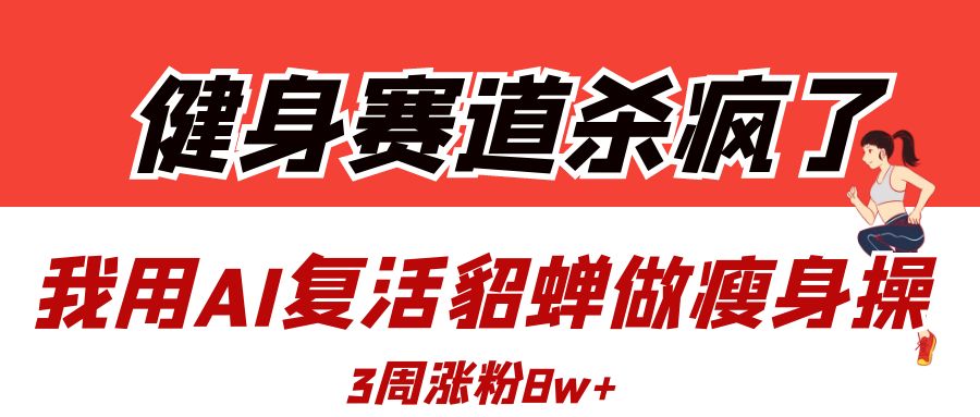 健身赛道杀疯了？我用AI复活貂蝉做瘦身操，3周涨粉8W搞钱吧-网创项目资源站-副业项目-创业项目-搞钱项目搞钱吧