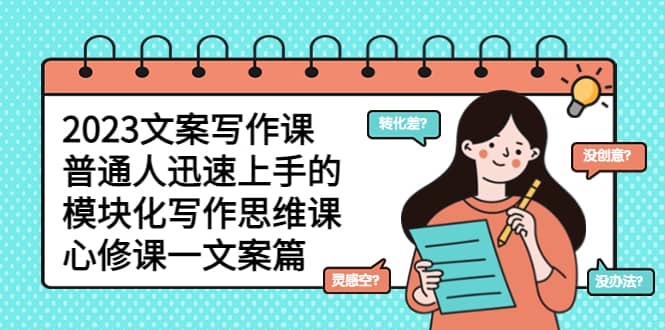 2023文案写作课，普通人迅速上手的，模块化写作思维课（心修课一文案篇）搞钱吧-网创项目资源站-副业项目-创业项目-搞钱项目搞钱吧