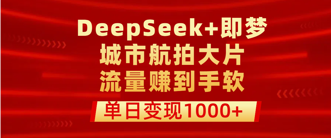 用DeepSeek+即梦做城市航拍大片，流量赚到手软，单日变现1000+搞钱吧-网创项目资源站-副业项目-创业项目-搞钱项目搞钱吧