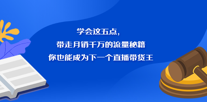 学会这五点，带走月销千万的流量秘籍，你也能成为下一个直播带货王搞钱吧-网创项目资源站-副业项目-创业项目-搞钱项目搞钱吧