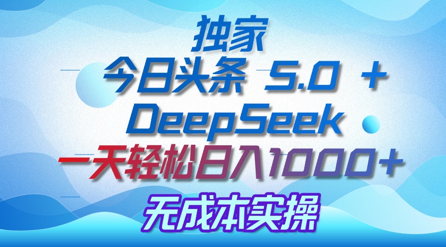 独家揭秘：今日头条 5.0 和 DeepSeek，无成本日入 1000 + 的实操秘诀搞钱吧-网创项目资源站-副业项目-创业项目-搞钱项目搞钱吧