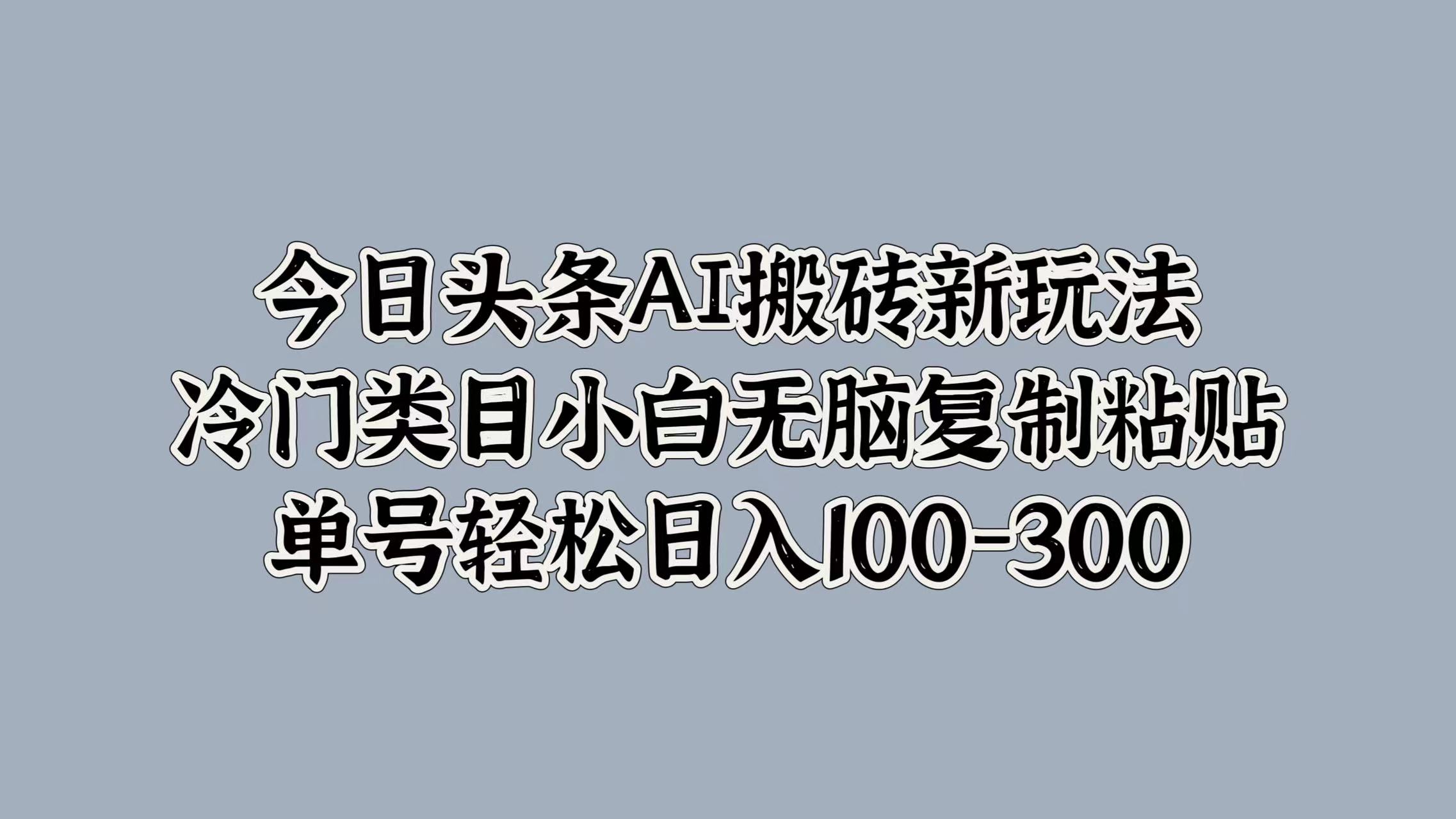 今日头条AI搬砖新玩法，冷门类目小白无脑复制粘贴，单号轻松日入100-300搞钱吧-网创项目资源站-副业项目-创业项目-搞钱项目搞钱吧