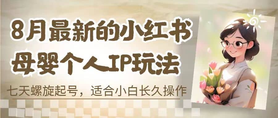 8月最新的小红书母婴个人IP玩法，七天螺旋起号 小白长久操作(附带全部教程)搞钱吧-网创项目资源站-副业项目-创业项目-搞钱项目搞钱吧