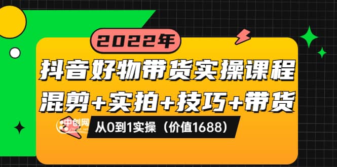 抖音好物带货实操课程：混剪+实拍+技巧+带货：从0到1实操（价值1688）搞钱吧-网创项目资源站-副业项目-创业项目-搞钱项目搞钱吧