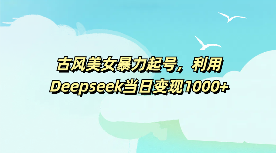 古风美女暴力起号，利用Deepseek当日变现1000+搞钱吧-网创项目资源站-副业项目-创业项目-搞钱项目搞钱吧