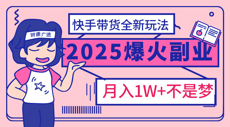 2025年爆红副业！快手带货全新玩法，月入1万加不是梦！搞钱吧-网创项目资源站-副业项目-创业项目-搞钱项目搞钱吧