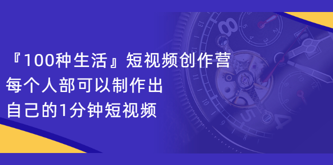 『100种生活』短视频创作营，每个人部可以制作出自己的1分钟短视频搞钱吧-网创项目资源站-副业项目-创业项目-搞钱项目搞钱吧