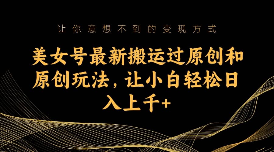 美女号最新搬运过原创和原创玩法，让小白轻松日入上千+搞钱吧-网创项目资源站-副业项目-创业项目-搞钱项目搞钱吧