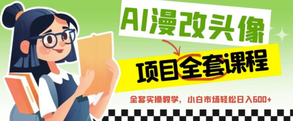 AI漫改头像全套课程，实操变现，小白轻轻松松日入600+搞钱吧-网创项目资源站-副业项目-创业项目-搞钱项目搞钱吧