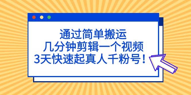 通过简单搬运，几分钟剪辑一个视频，3天快速起真人千粉号搞钱吧-网创项目资源站-副业项目-创业项目-搞钱项目搞钱吧