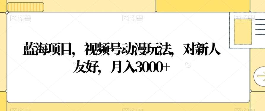 视频号动漫玩法，对新人友好，月入3000+，蓝海项目搞钱吧-网创项目资源站-副业项目-创业项目-搞钱项目搞钱吧