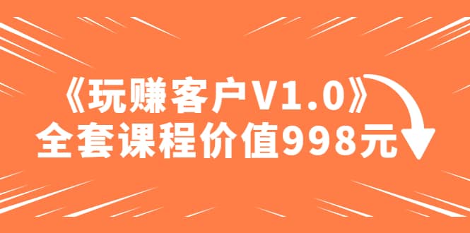 某收费课程《玩赚客户V1.0》全套课程价值998元搞钱吧-网创项目资源站-副业项目-创业项目-搞钱项目搞钱吧