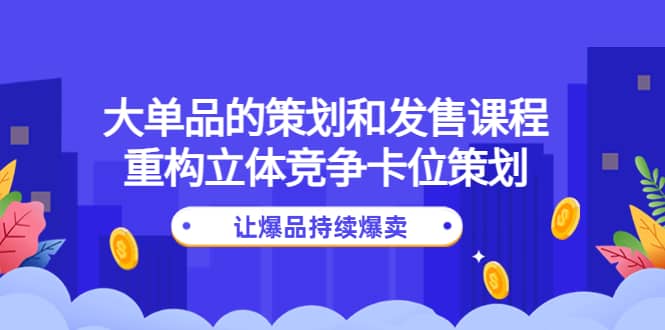 大单品的策划和发售课程：重构立体竞争卡位策划，让爆品持续爆卖搞钱吧-网创项目资源站-副业项目-创业项目-搞钱项目搞钱吧