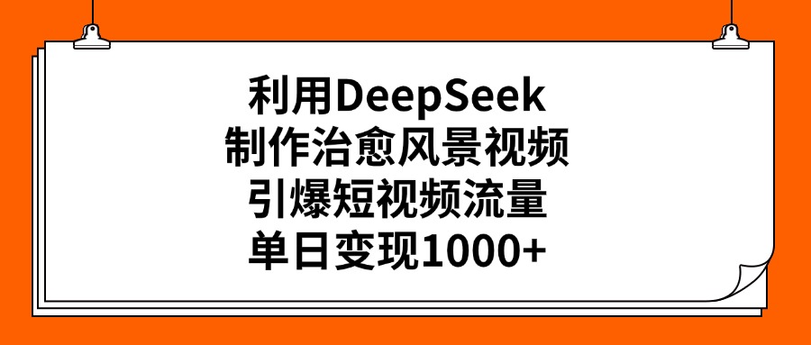 利用DeepSeek，制作治愈风景视频，引爆短视频流量，单日变现1000+搞钱吧-网创项目资源站-副业项目-创业项目-搞钱项目搞钱吧