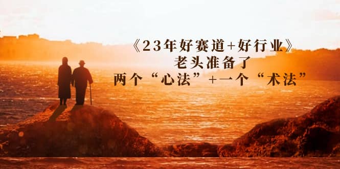 某收费文章《23年好赛道+好行业》老头准备了两个“心法”+一个“术法”搞钱吧-网创项目资源站-副业项目-创业项目-搞钱项目搞钱吧