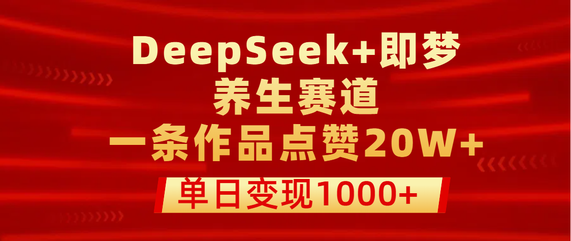 用DeepSeek+即梦做养生赛道，一条作品点赞20W+，单日变现1000+搞钱吧-网创项目资源站-副业项目-创业项目-搞钱项目搞钱吧