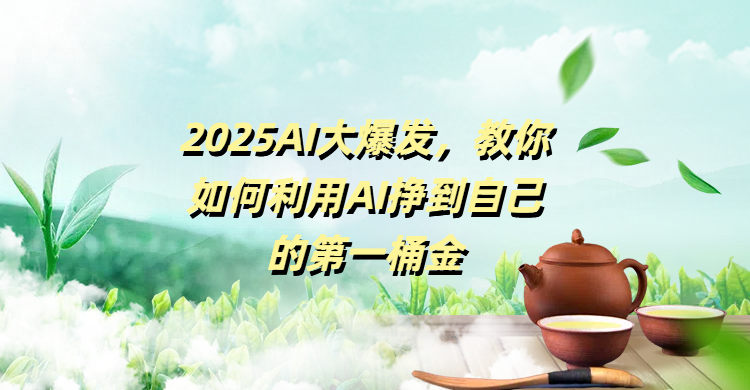 2025AI大爆发,教你如何利用AI挣到自己的第一桶金搞钱吧-网创项目资源站-副业项目-创业项目-搞钱项目搞钱吧