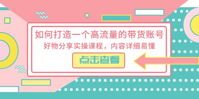 如何打造一个高流量的带货账号，好物分享实操课程，内容详细易懂搞钱吧-网创项目资源站-副业项目-创业项目-搞钱项目搞钱吧