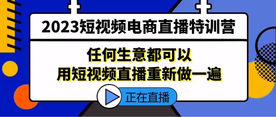 2023短视频电商直播特训营，任何生意都可以用短视频直播重新做一遍搞钱吧-网创项目资源站-副业项目-创业项目-搞钱项目搞钱吧