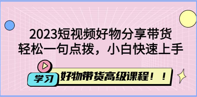 2023短视频好物分享带货，好物带货高级课程，轻松一句点拨，小白快速上手搞钱吧-网创项目资源站-副业项目-创业项目-搞钱项目搞钱吧