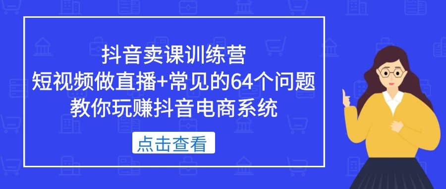 抖音卖课训练营，短视频做直播+常见的64个问题 教你玩赚抖音电商系统搞钱吧-网创项目资源站-副业项目-创业项目-搞钱项目搞钱吧