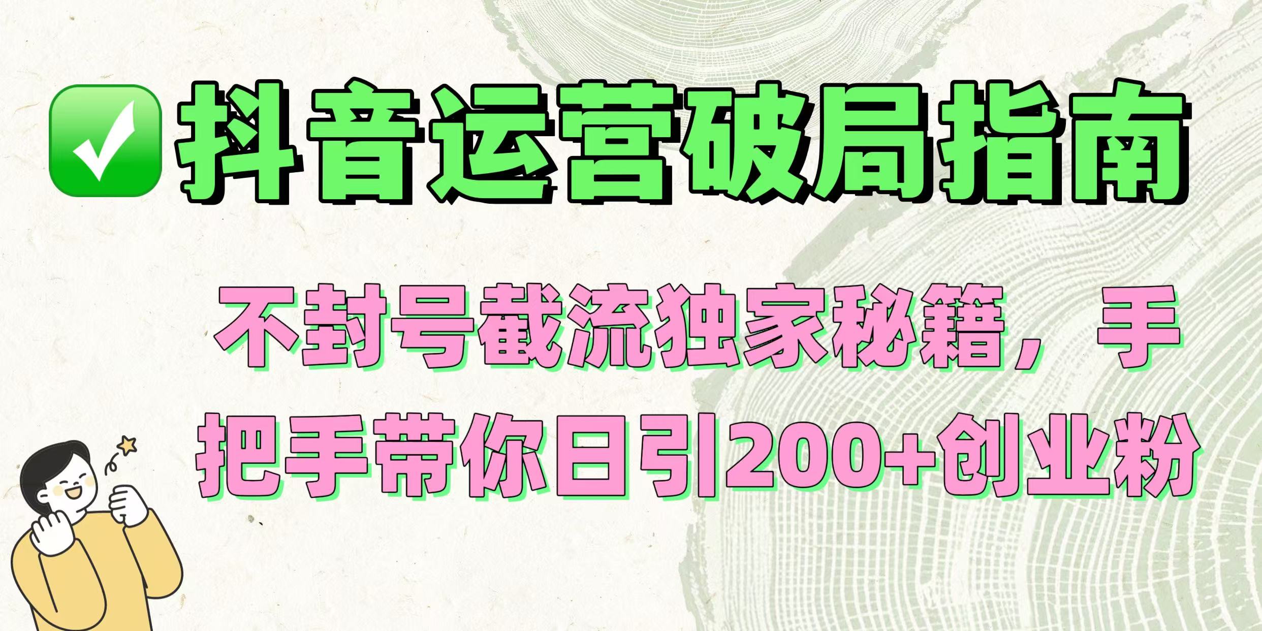 抖音运营破局指南!不封号截流独家秘籍,手把手带你日引200+创业粉搞钱吧-网创项目资源站-副业项目-创业项目-搞钱项目搞钱吧