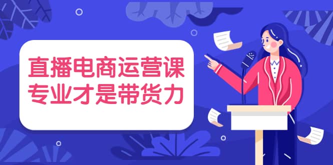 直播电商运营课，专业才是带货力 价值699搞钱吧-网创项目资源站-副业项目-创业项目-搞钱项目搞钱吧