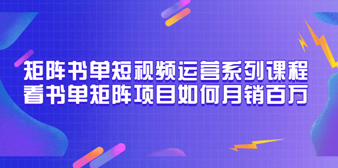 矩阵书单短视频运营系列课程,看书单矩阵项目如何月销百万(20节视频课)搞钱吧-网创项目资源站-副业项目-创业项目-搞钱项目搞钱吧