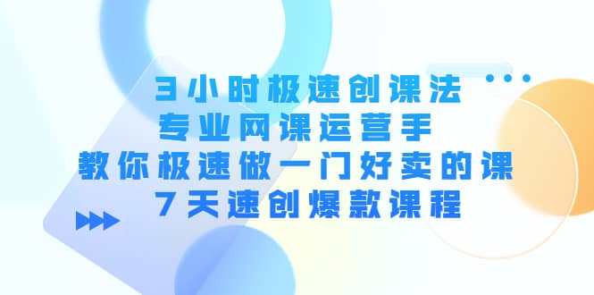 3小时极速创课法，专业网课运营手 教你极速做一门好卖的课 7天速创爆款课程搞钱吧-网创项目资源站-副业项目-创业项目-搞钱项目搞钱吧