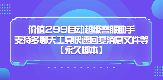 价值299自动超级客服助手，支持多聊天工具快速回复消息文件等搞钱吧-网创项目资源站-副业项目-创业项目-搞钱项目搞钱吧