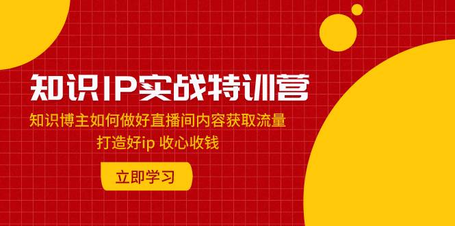 知识IP实战特训营：知识博主如何做好直播间内容获取流量 打造好ip 收心收钱搞钱吧-网创项目资源站-副业项目-创业项目-搞钱项目搞钱吧