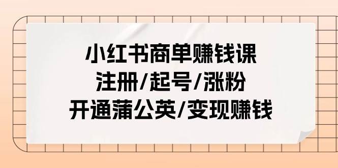 小红书商单赚钱课：注册/起号/涨粉/开通蒲公英/变现赚钱（25节课）搞钱吧-网创项目资源站-副业项目-创业项目-搞钱项目搞钱吧