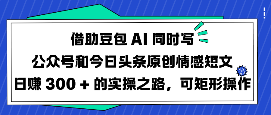 借助豆包 AI 同时写公众号和今日头条原创情感短文日赚 300 + 的实操之路，可矩形操作搞钱吧-网创项目资源站-副业项目-创业项目-搞钱项目搞钱吧
