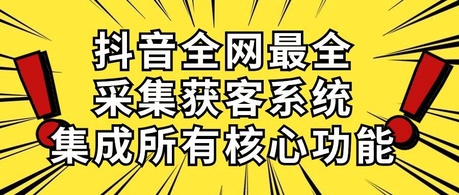 抖音全网最全采集获客系统，集成所有核心功能，日引500+搞钱吧-网创项目资源站-副业项目-创业项目-搞钱项目搞钱吧