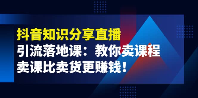 《抖音知识分享直播》引流落地课：教你卖课程，卖课比卖货更赚钱搞钱吧-网创项目资源站-副业项目-创业项目-搞钱项目搞钱吧