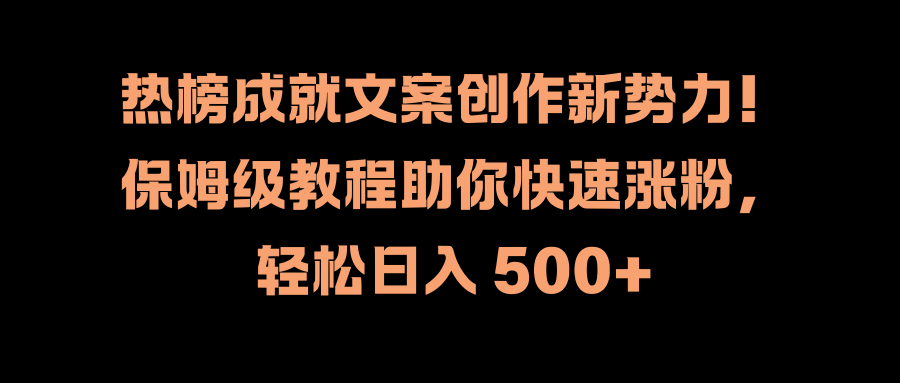 热榜成就文案创作新势力！保姆级教程助你快速涨粉，轻松日入 500+搞钱吧-网创项目资源站-副业项目-创业项目-搞钱项目搞钱吧