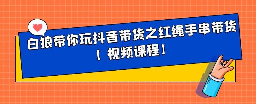 白狼带你玩抖音带货之红绳手串带货【视频课程】搞钱吧-网创项目资源站-副业项目-创业项目-搞钱项目搞钱吧