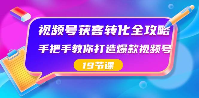 视频号-获客转化全攻略，手把手教你打造爆款视频号（19节课）搞钱吧-网创项目资源站-副业项目-创业项目-搞钱项目搞钱吧