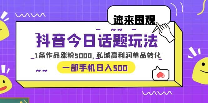 抖音今日话题玩法，1条作品涨粉5000，私域高利润单品转化 一部手机日入500搞钱吧-网创项目资源站-副业项目-创业项目-搞钱项目搞钱吧
