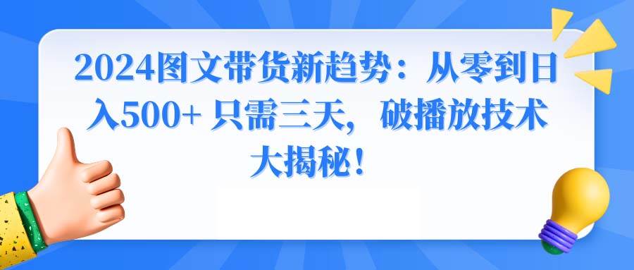 2024图文带货新趋势：从零到日入500+ 只需三天，破播放技术大揭秘！搞钱吧-网创项目资源站-副业项目-创业项目-搞钱项目搞钱吧