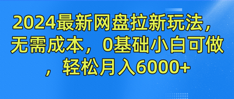 2024最新网盘拉新玩法，无需成本，0基础小白可做，轻松月入6000+搞钱吧-网创项目资源站-副业项目-创业项目-搞钱项目搞钱吧