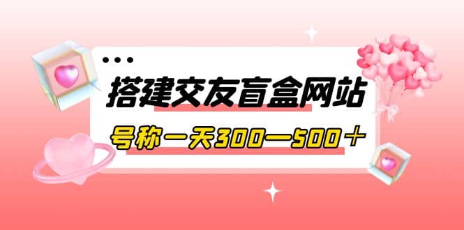 搭建交友盲盒网站，号称一天300—500＋【源码+教程】搞钱吧-网创项目资源站-副业项目-创业项目-搞钱项目搞钱吧