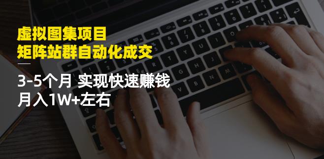 虚拟图集项目：矩阵站群自动化成交，3-5个月实现快速赚钱月入1W+左右搞钱吧-网创项目资源站-副业项目-创业项目-搞钱项目搞钱吧