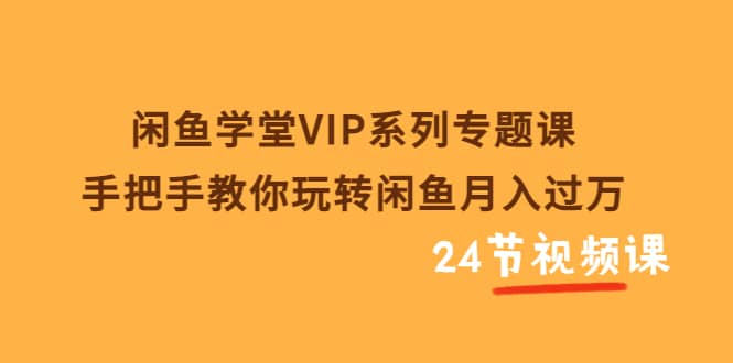 闲鱼学堂VIP系列专题课：手把手教你玩转闲鱼月入过万（共24节视频课）搞钱吧-网创项目资源站-副业项目-创业项目-搞钱项目搞钱吧