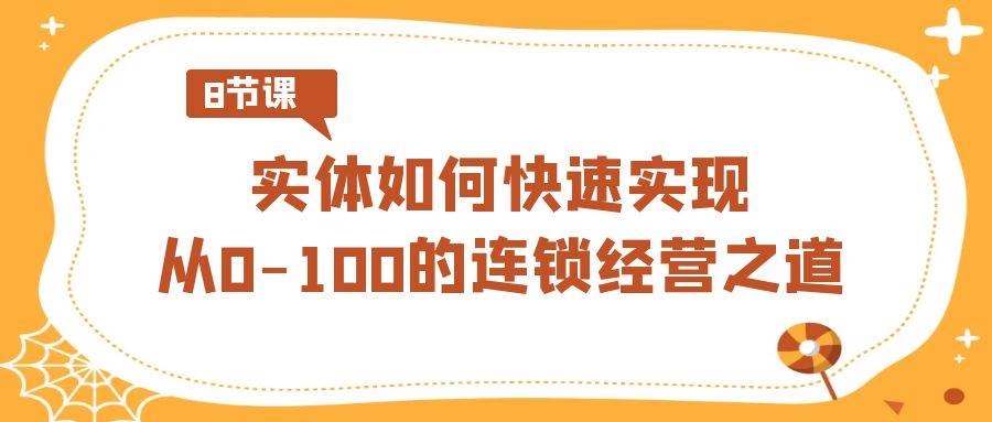 实体·如何快速实现从0-100的连锁经营之道（8节视频课）搞钱吧-网创项目资源站-副业项目-创业项目-搞钱项目搞钱吧