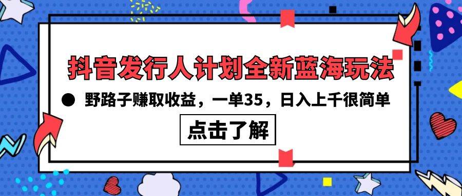 抖音发行人计划全新蓝海玩法，野路子赚取收益，一单35，日入上千很简单!搞钱吧-网创项目资源站-副业项目-创业项目-搞钱项目搞钱吧