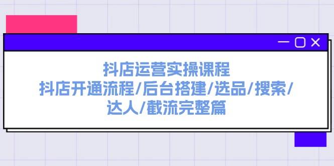 抖店运营实操课程：抖店开通流程/后台搭建/选品/搜索/达人/截流完整篇搞钱吧-网创项目资源站-副业项目-创业项目-搞钱项目搞钱吧