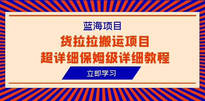 蓝海项目,货拉拉搬运项目超详细保姆级详细教程(6节课)搞钱吧-网创项目资源站-副业项目-创业项目-搞钱项目搞钱吧