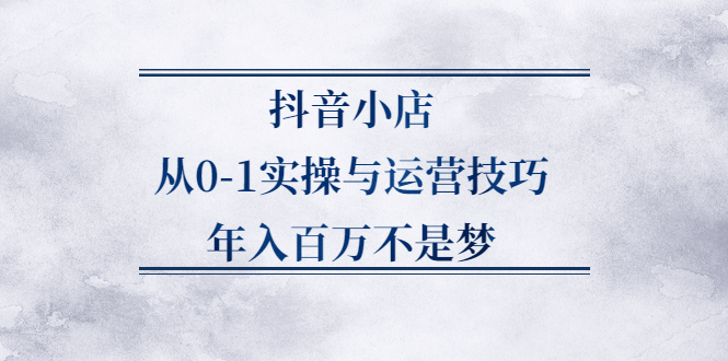 抖音小店从0-1实操与运营技巧,价值5980元搞钱吧-网创项目资源站-副业项目-创业项目-搞钱项目搞钱吧