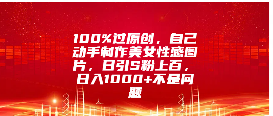 100%过原创，自己动手制作美女性感图片，日引S粉上百，日入1000+不是问题搞钱吧-网创项目资源站-副业项目-创业项目-搞钱项目搞钱吧